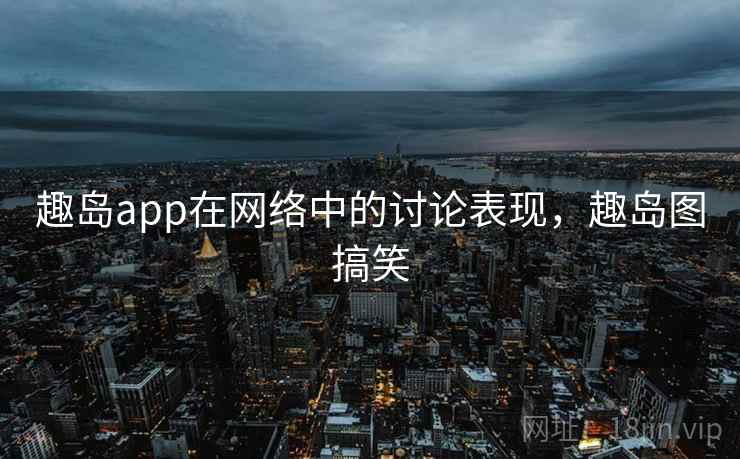 趣岛app在网络中的讨论表现,趣岛图搞笑 趣岛app在网络中的讨论表现,趣岛图搞笑