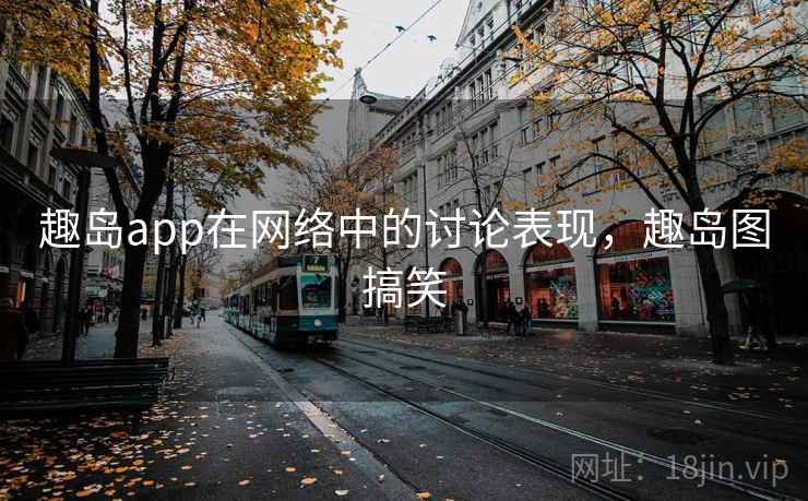 趣岛app在网络中的讨论表现,趣岛图搞笑 趣岛app在网络中的讨论表现,趣岛图搞笑