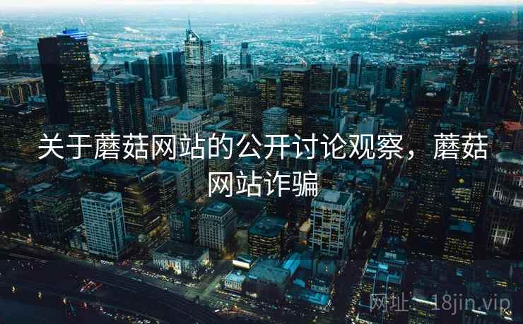 关于蘑菇网站的公开讨论观察,蘑菇网站诈骗 关于蘑菇网站的公开讨论观察,蘑菇网站诈骗