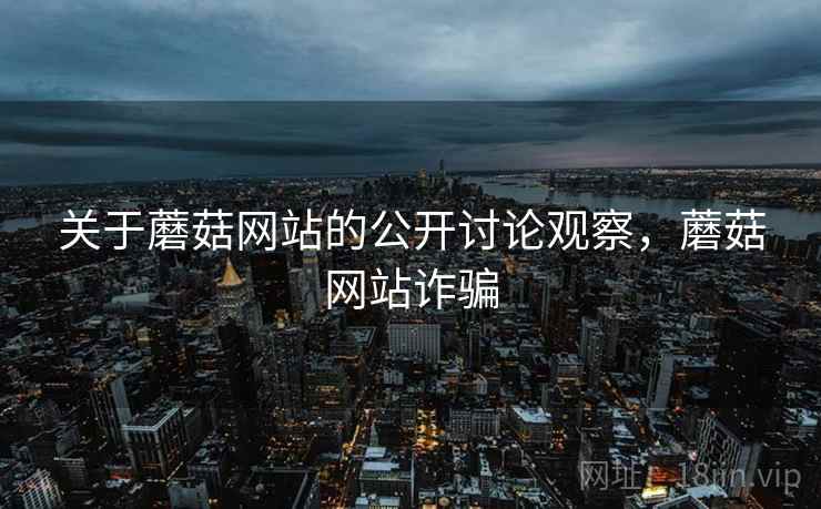 关于蘑菇网站的公开讨论观察,蘑菇网站诈骗 关于蘑菇网站的公开讨论观察,蘑菇网站诈骗
