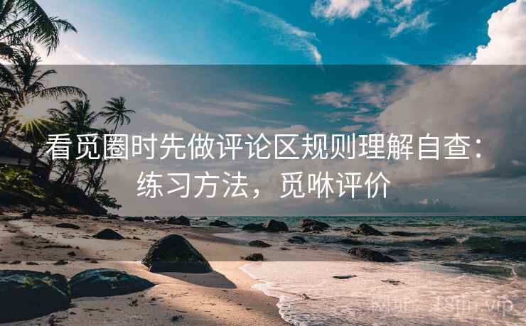 看觅圈时先做评论区规则理解自查:练习方法,觅咻评价 看觅圈时先做评论区规则理解自查:练习方法,觅咻评价