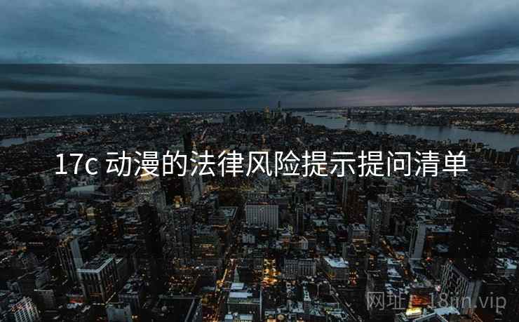17c 动漫的法律风险提示提问清单 17c 动漫的法律风险提示提问清单