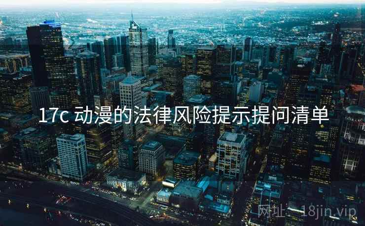 17c 动漫的法律风险提示提问清单 17c 动漫的法律风险提示提问清单