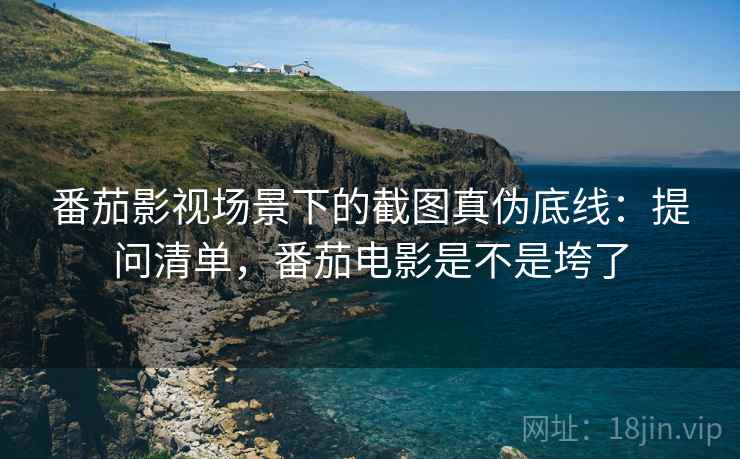 番茄影视场景下的截图真伪底线：提问清单，番茄电影是不是垮了