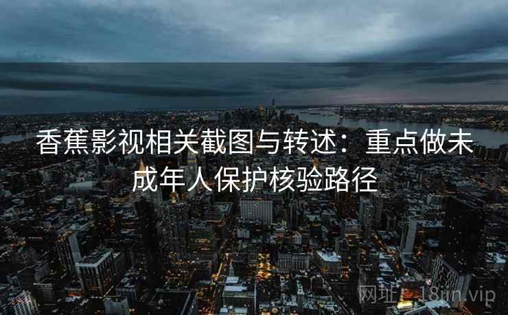 香蕉影视相关截图与转述:重点做未成年人保护核验路径 香蕉影视相关截图与转述:重点做未成年人保护核验路径