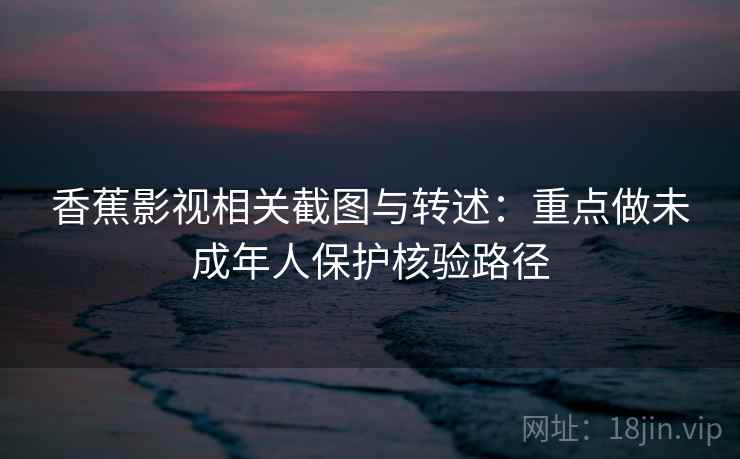 香蕉影视相关截图与转述:重点做未成年人保护核验路径 香蕉影视相关截图与转述:重点做未成年人保护核验路径