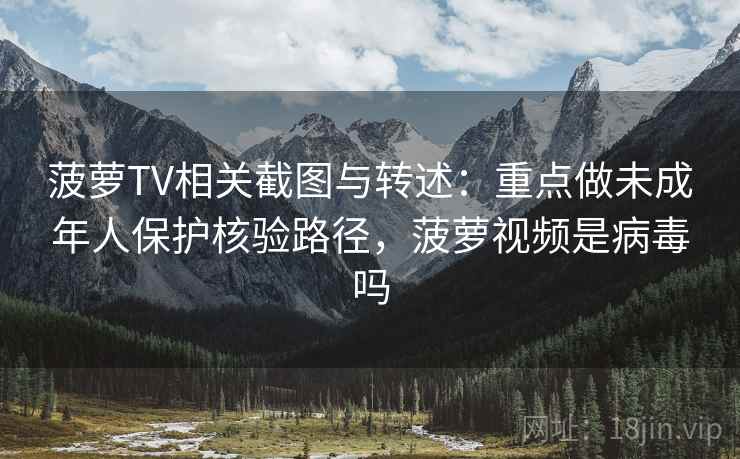 菠萝TV相关截图与转述：重点做未成年人保护核验路径，菠萝视频是病毒吗