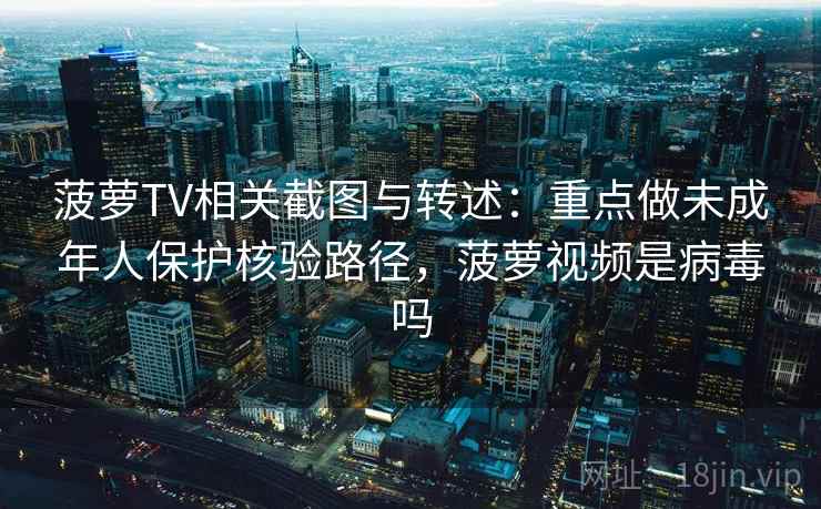 菠萝TV相关截图与转述：重点做未成年人保护核验路径，菠萝视频是病毒吗