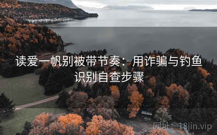 读爱一帆别被带节奏:用诈骗与钓鱼识别自查步骤 读爱一帆别被带节奏:用诈骗与钓鱼识别自查步骤
