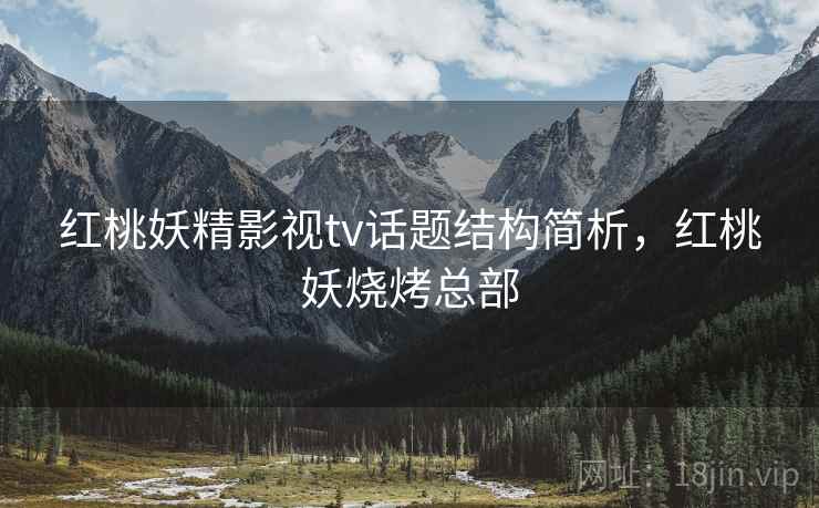 红桃妖精影视tv话题结构简析,红桃妖烧烤总部 红桃妖精影视tv话题结构简析,红桃妖烧烤总部