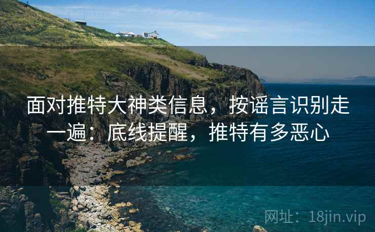 面对推特大神类信息,按谣言识别走一遍:底线提醒,推特有多恶心 面对推特大神类信息,按谣言识别走一遍:底线提醒,推特有多恶心