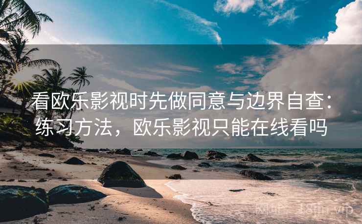 看欧乐影视时先做同意与边界自查：练习方法，欧乐影视只能在线看吗