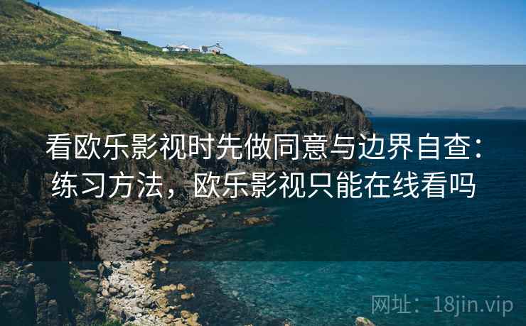看欧乐影视时先做同意与边界自查：练习方法，欧乐影视只能在线看吗