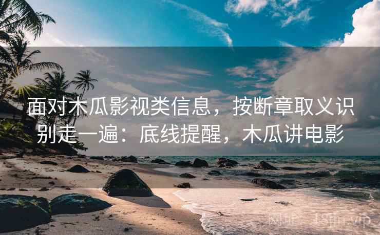 面对木瓜影视类信息，按断章取义识别走一遍：底线提醒，木瓜讲电影
