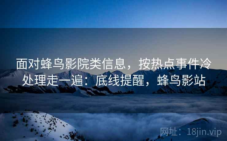 面对蜂鸟影院类信息，按热点事件冷处理走一遍：底线提醒，蜂鸟影站