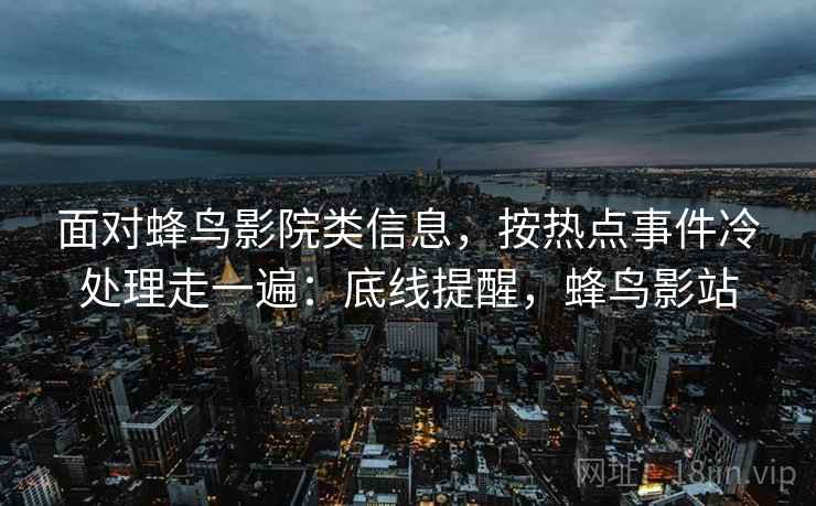 面对蜂鸟影院类信息，按热点事件冷处理走一遍：底线提醒，蜂鸟影站