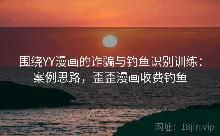 围绕YY漫画的诈骗与钓鱼识别训练:案例思路,歪歪漫画收费钓鱼 围绕YY漫画的诈骗与钓鱼识别训练:案例思路,歪歪漫画收费钓鱼