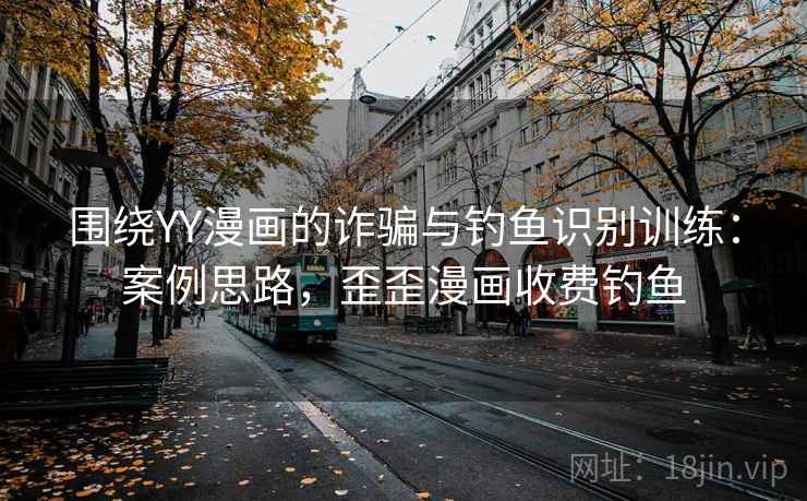 围绕YY漫画的诈骗与钓鱼识别训练:案例思路,歪歪漫画收费钓鱼 围绕YY漫画的诈骗与钓鱼识别训练:案例思路,歪歪漫画收费钓鱼