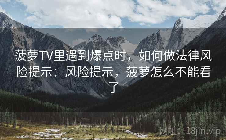 菠萝TV里遇到爆点时,如何做法律风险提示:风险提示,菠萝怎么不能看了 菠萝TV里遇到爆点时,如何做法律风险提示:风险提示,菠萝怎么不能看了