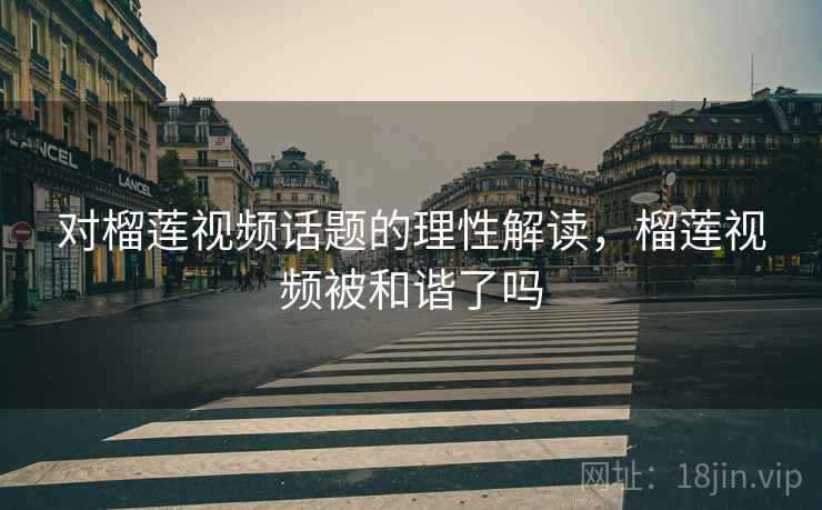对榴莲视频话题的理性解读,榴莲视频被和谐了吗 对榴莲视频话题的理性解读,榴莲视频被和谐了吗