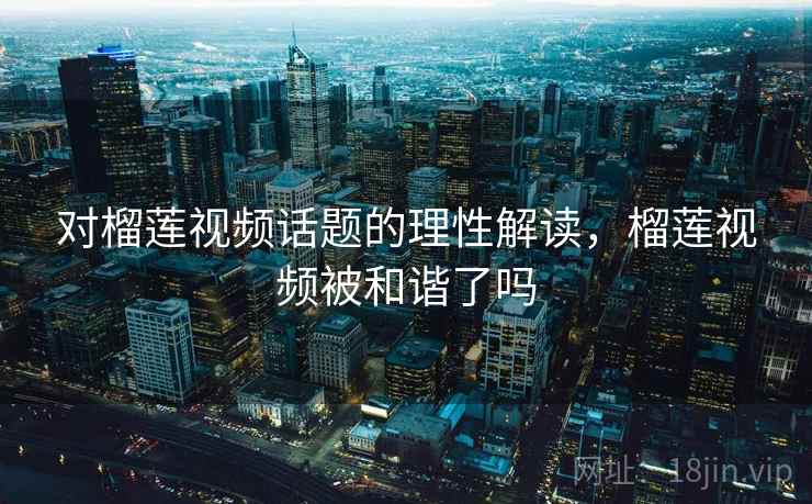 对榴莲视频话题的理性解读,榴莲视频被和谐了吗 对榴莲视频话题的理性解读,榴莲视频被和谐了吗