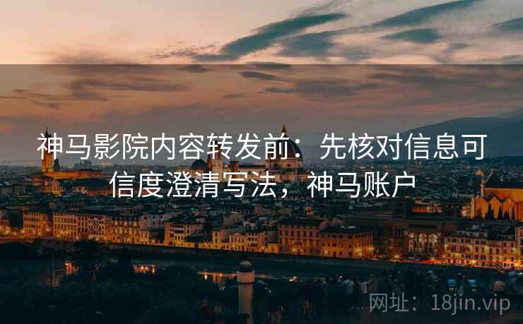 神马影院内容转发前:先核对信息可信度澄清写法,神马账户 神马影院内容转发前:先核对信息可信度澄清写法,神马账户