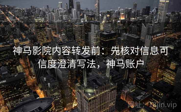 神马影院内容转发前:先核对信息可信度澄清写法,神马账户 神马影院内容转发前:先核对信息可信度澄清写法,神马账户