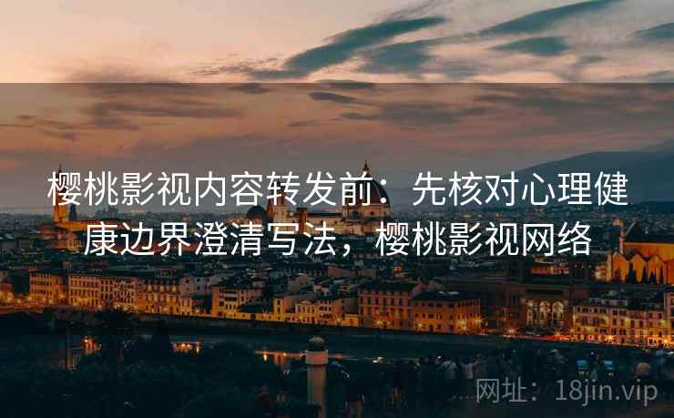 樱桃影视内容转发前：先核对心理健康边界澄清写法，樱桃影视网络