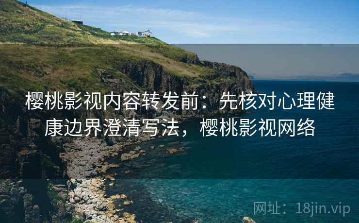 樱桃影视内容转发前：先核对心理健康边界澄清写法，樱桃影视网络