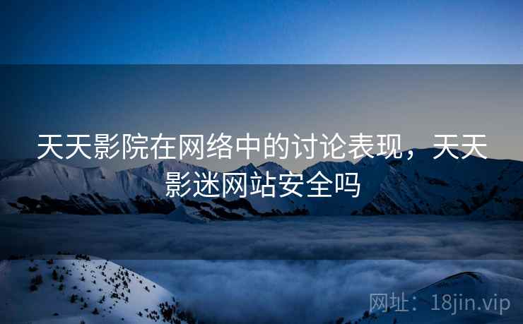 天天影院在网络中的讨论表现，天天影迷网站安全吗