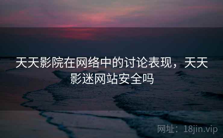 天天影院在网络中的讨论表现，天天影迷网站安全吗