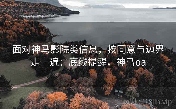 面对神马影院类信息,按同意与边界走一遍:底线提醒,神马oa 面对神马影院类信息,按同意与边界走一遍:底线提醒,神马oa