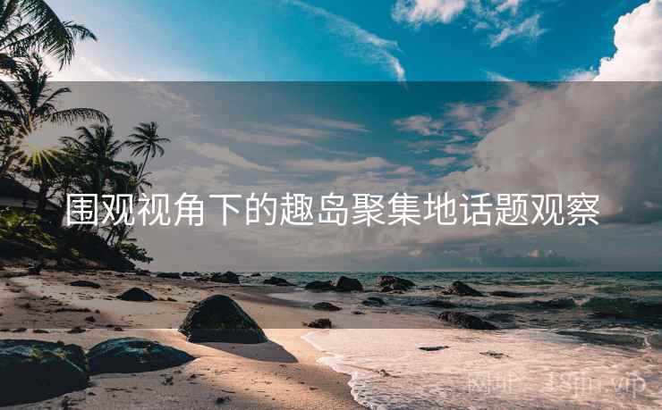 围观视角下的趣岛聚集地话题观察 围观视角下的趣岛聚集地话题观察
