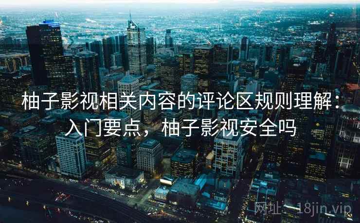 柚子影视相关内容的评论区规则理解:入门要点,柚子影视安全吗 柚子影视相关内容的评论区规则理解:入门要点,柚子影视安全吗