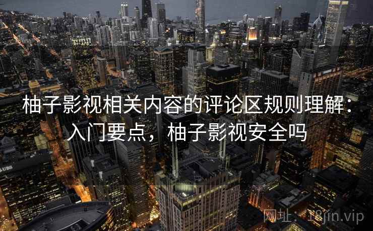 柚子影视相关内容的评论区规则理解:入门要点,柚子影视安全吗 柚子影视相关内容的评论区规则理解:入门要点,柚子影视安全吗