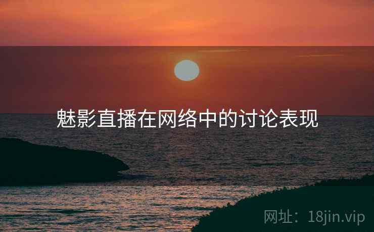魅影直播在网络中的讨论表现 魅影直播在网络中的讨论表现