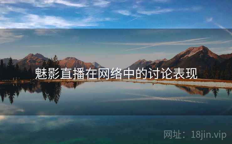 魅影直播在网络中的讨论表现 魅影直播在网络中的讨论表现
