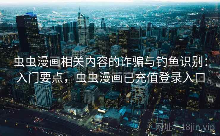 虫虫漫画相关内容的诈骗与钓鱼识别：入门要点，虫虫漫画已充值登录入口