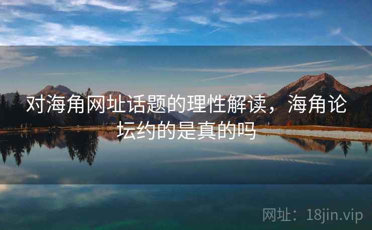 对海角网址话题的理性解读,海角论坛约的是真的吗 对海角网址话题的理性解读,海角论坛约的是真的吗