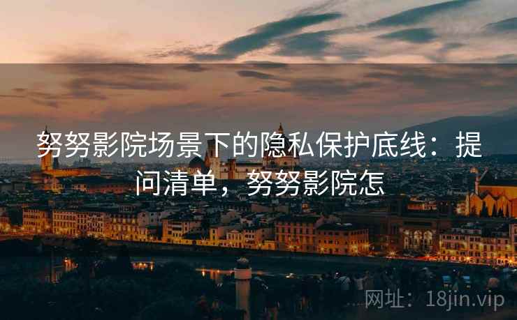 努努影院场景下的隐私保护底线:提问清单,努努影院怎 努努影院场景下的隐私保护底线:提问清单,努努影院怎
