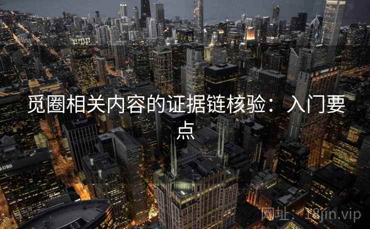 觅圈相关内容的证据链核验:入门要点 觅圈相关内容的证据链核验:入门要点
