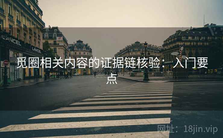 觅圈相关内容的证据链核验:入门要点 觅圈相关内容的证据链核验:入门要点
