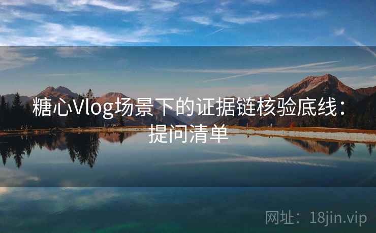 糖心Vlog场景下的证据链核验底线:提问清单 糖心Vlog场景下的证据链核验底线:提问清单