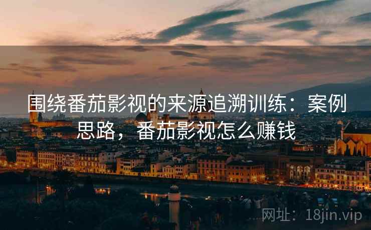 围绕番茄影视的来源追溯训练:案例思路,番茄影视怎么赚钱 围绕番茄影视的来源追溯训练:案例思路,番茄影视怎么赚钱