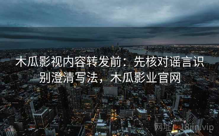 木瓜影视内容转发前：先核对谣言识别澄清写法，木瓜影业官网