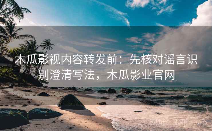 木瓜影视内容转发前：先核对谣言识别澄清写法，木瓜影业官网