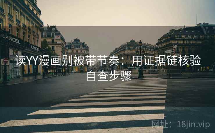 读YY漫画别被带节奏：用证据链核验自查步骤