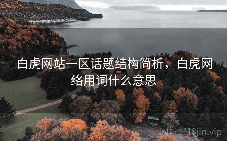 白虎网站一区话题结构简析,白虎网络用词什么意思 白虎网站一区话题结构简析,白虎网络用词什么意思