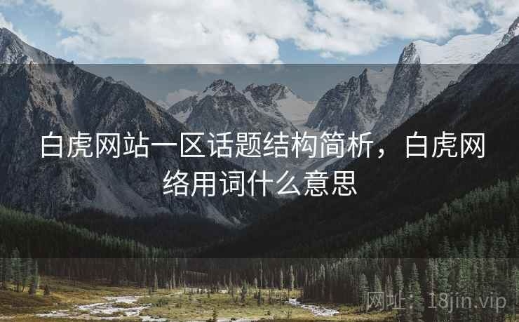 白虎网站一区话题结构简析,白虎网络用词什么意思 白虎网站一区话题结构简析,白虎网络用词什么意思