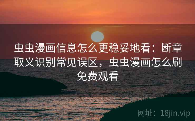 虫虫漫画信息怎么更稳妥地看：断章取义识别常见误区，虫虫漫画怎么刷免费观看